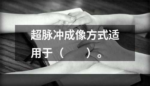 超脉冲成像方式适用于（　　）。