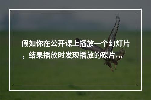 假如你在公开课上播放一个幻灯片，结果播放时发现播放的碟片坏了