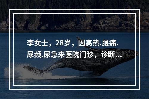 李女士，28岁，因高热.腰痛.尿频.尿急来医院门诊，诊断为肾