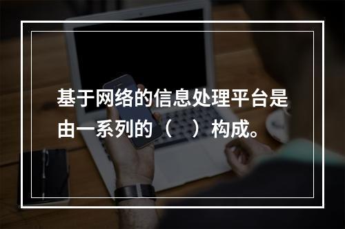 基于网络的信息处理平台是由一系列的（　）构成。