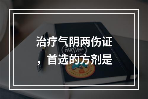 治疗气阴两伤证，首选的方剂是