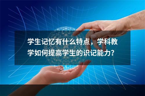 学生记忆有什么特点，学科教学如何提高学生的识记能力？