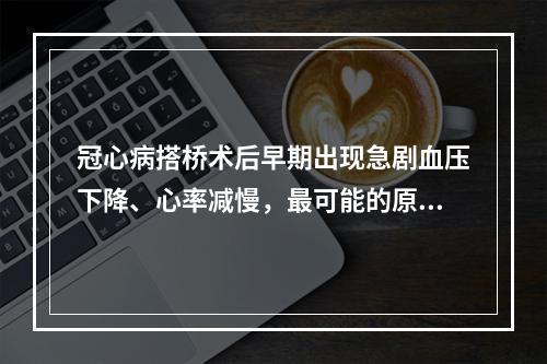 冠心病搭桥术后早期出现急剧血压下降、心率减慢，最可能的原因是