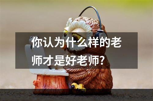 你认为什么样的老师才是好老师?