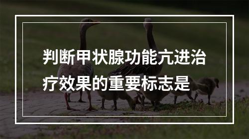 判断甲状腺功能亢进治疗效果的重要标志是