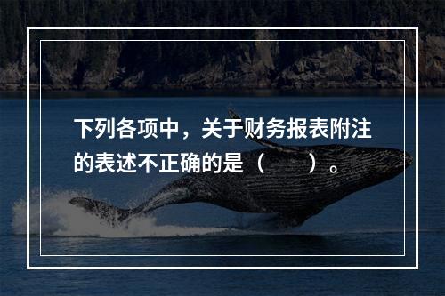 下列各项中，关于财务报表附注的表述不正确的是（　　）。