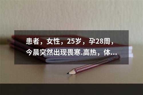 患者，女性，25岁，孕28周，今晨突然出现畏寒.高热，体温达