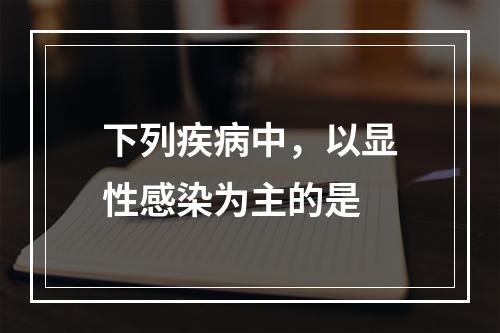 下列疾病中，以显性感染为主的是