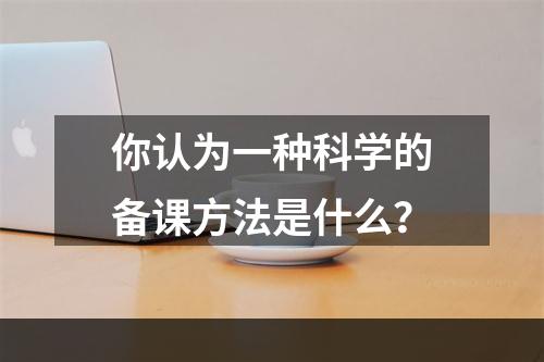 你认为一种科学的备课方法是什么？