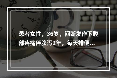 患者女性，36岁，间断发作下腹部疼痛伴腹泻2年，每天排便3～