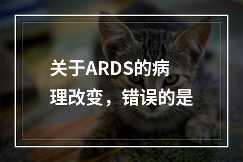 关于ARDS的病理改变，错误的是