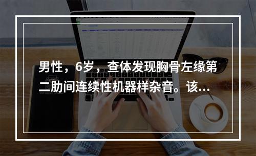 男性，6岁，查体发现胸骨左缘第二肋间连续性机器样杂音。该患儿