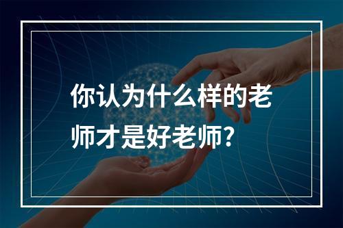 你认为什么样的老师才是好老师?