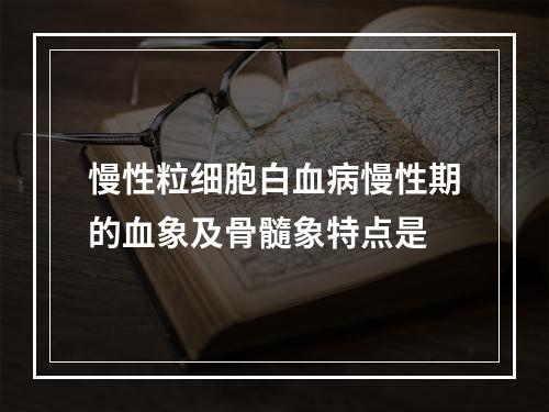 慢性粒细胞白血病慢性期的血象及骨髓象特点是