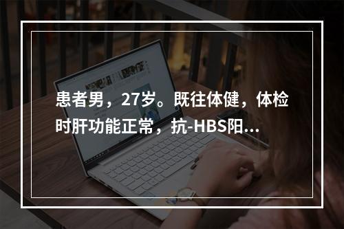 患者男，27岁。既往体健，体检时肝功能正常，抗-HBS阳性，