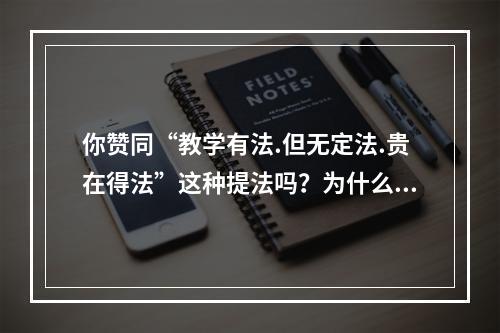 你赞同“教学有法.但无定法.贵在得法”这种提法吗？为什么？