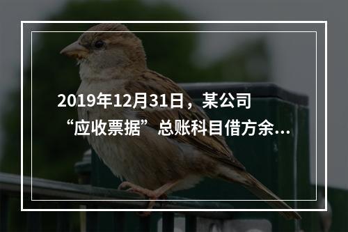 2019年12月31日，某公司“应收票据”总账科目借方余额1