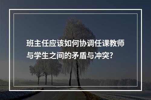 班主任应该如何协调任课教师与学生之间的矛盾与冲突?