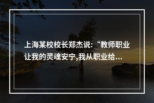 上海某校校长郑杰说:“教师职业让我的灵魂安宁,我从职业给我带