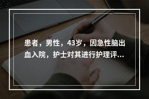 患者，男性，43岁，因急性脑出血入院，护士对其进行护理评估，