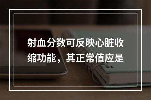 射血分数可反映心脏收缩功能，其正常值应是