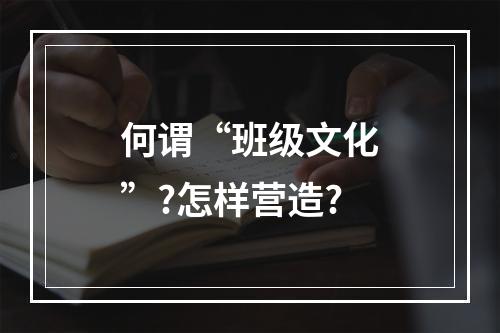 何谓“班级文化”?怎样营造?