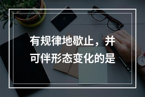 有规律地歇止，并可伴形态变化的是