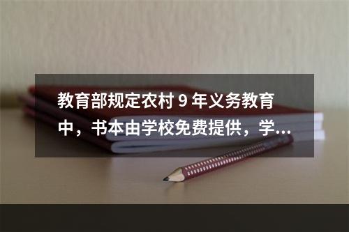 教育部规定农村 9 年义务教育中，书本由学校免费提供，学完由