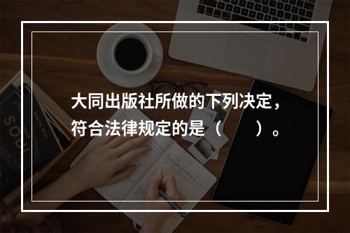 大同出版社所做的下列决定，符合法律规定的是（　　）。