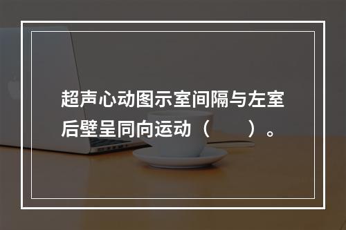 超声心动图示室间隔与左室后壁呈同向运动（　　）。