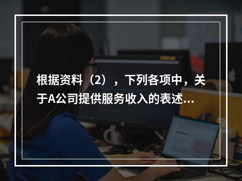 根据资料（2），下列各项中，关于A公司提供服务收入的表述正确