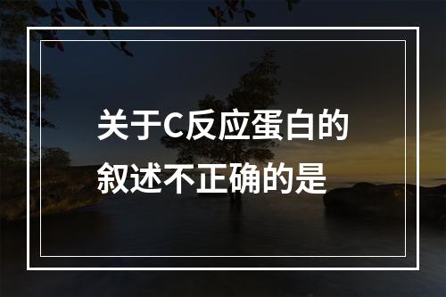 关于C反应蛋白的叙述不正确的是