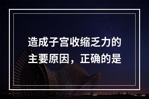 造成子宫收缩乏力的主要原因，正确的是