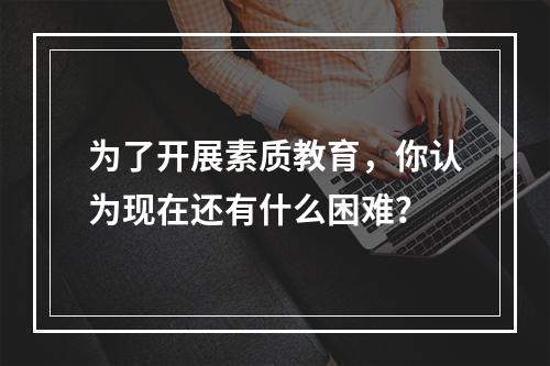 为了开展素质教育，你认为现在还有什么困难？