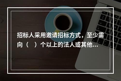 招标人采用邀请招标方式，至少需向（　）个以上的法人或其他组织