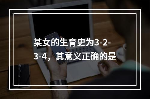 某女的生育史为3-2-3-4，其意义正确的是