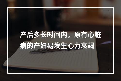 产后多长时间内，原有心脏病的产妇易发生心力衰竭