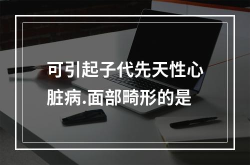 可引起子代先天性心脏病.面部畸形的是