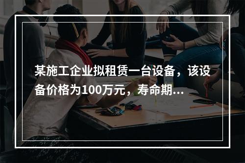 某施工企业拟租赁一台设备，该设备价格为100万元，寿命期和租