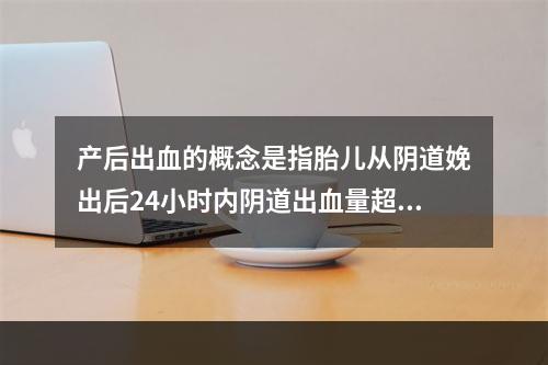 产后出血的概念是指胎儿从阴道娩出后24小时内阴道出血量超过