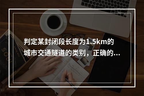 判定某封闭段长度为1.5km的城市交通隧道的类别，正确的是（