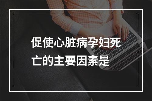 促使心脏病孕妇死亡的主要因素是