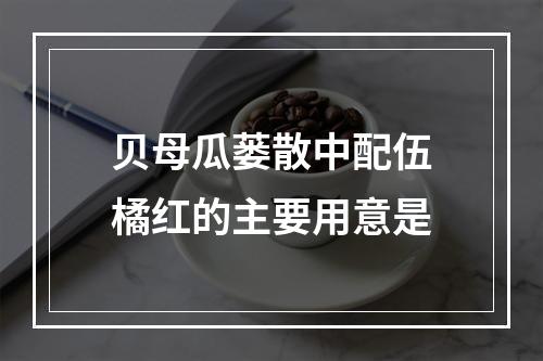 贝母瓜蒌散中配伍橘红的主要用意是