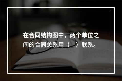 在合同结构图中，两个单位之间的合同关系用（　）联系。