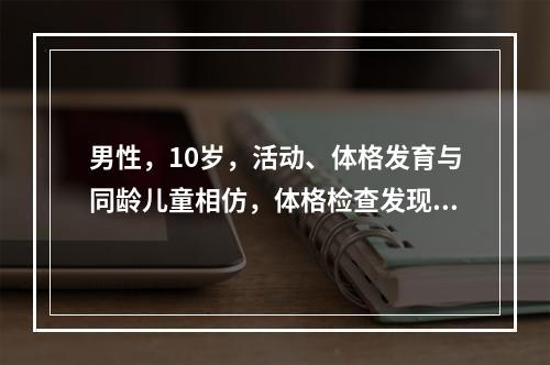 男性，10岁，活动、体格发育与同龄儿童相仿，体格检查发现心脏