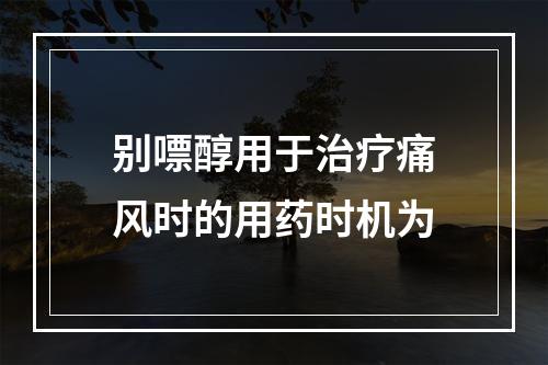 别嘌醇用于治疗痛风时的用药时机为