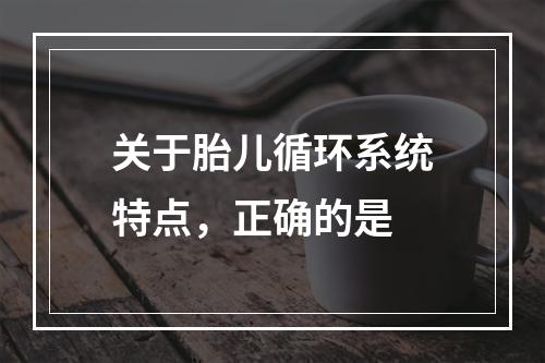 关于胎儿循环系统特点，正确的是