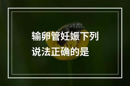 输卵管妊娠下列说法正确的是