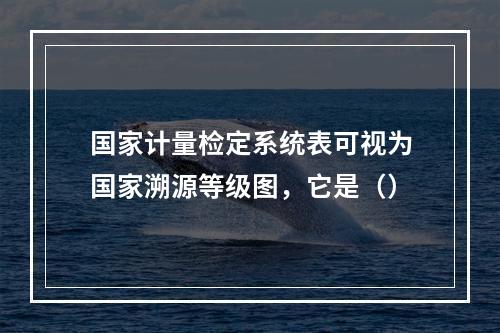 国家计量检定系统表可视为国家溯源等级图，它是（）