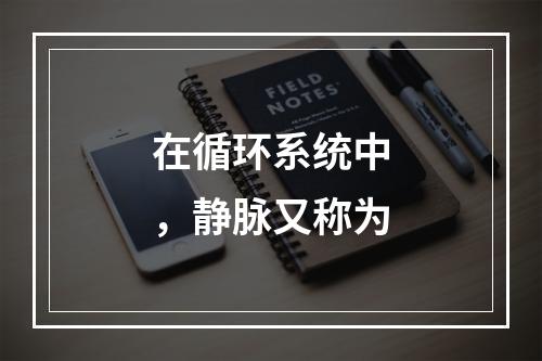 在循环系统中，静脉又称为